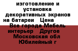 изготовление и установка декоративных экранов на батареи › Цена ­ 3 200 - Все города Мебель, интерьер » Другое   . Московская обл.,Юбилейный г.